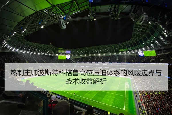 热刺主帅波斯特科格鲁高位压迫体系的风险边界与战术收益解析